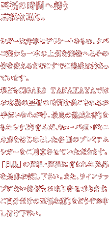 �����̎��Ԃ֗U���Y��ȌO��B�V�K�[�͔��Ƀf���P�[�g�Ȃ��́B�^�o�R�t�����{�̏㎿�ȗt���ւƂ��̎p��ς���܂łɂ��łɏn���͎n�܂��Ă��܂��B���ǂ�CIGARS TANAKAYA�ł͂��q�l�̎����̎��Ԃ��߂�����邨��`����S�����A�ŗǂ̏n���ƍ���������炷�悤��񂾁A�L���[�o�Y�E�h�~�j�J�Y���͂��߂Ƃ����e���̃v���~�A���V�K�[�����p�ӂ����Ă��������܂��B�u�ڍ��v�̓K���E�K���Ɉ�܂ꂽ��i�𐥔񂨎����������B�܂��A���C���i�b�v�ɂȂ������������񂹏���܂��B�����������̎����ȌO����ǂ������\���t���������B