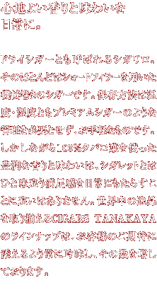 �S�n�悢����Ɩ��킢�����ɁB�h���C�V�K�[�Ƃ��Ă΂��V�K�����B���̂قƂ�ǂ̓V���[�g�t�B���[��p�����@�B�����̃V�K�[�ł��B�ۑ����@�͉��x�E���x�Ƃ��v���~�A���V�K�[�̂悤�ȊǗ���K�v�Ƃ����A����y�Ȃ��̂ł��B�������Ȃ���100%�^�o�R�t���g�����L���ȍ���Ɩ��킢�́A�V�K���b�g�Ƃ͂ЂƖ��Ⴄ�����������ɂ����炷���ƂɈႢ�͂���܂���B���E���̈�i����葵����CIGARS TANAKAYA�̃��C���i�b�v�́A���q�l�̂����҂ɓY����悤��ɋᖡ���A���̐��𑝂��Ă���܂��B