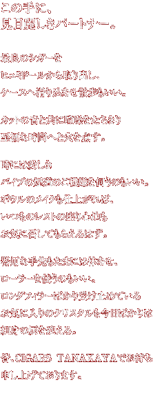 ���̎�ɁA���ڗ킵���p�[�g�i�[�B�ŗǂ̃V�K�[���q���~�h�[��������o���A�P�[�X�֊��荞�܂��U���������B�J�b�g�̉��Ƌ��Ɍ������������莊���Ȏ��ԂւƉ΂�_���B���ɂ͈������p�C�v�̉����̂��@�����f���̂������B�{�E���̃��C�N���d�オ��΁A�����̃��X�g�̍���S�n�����C�ɏ����Ă��炦��͂��B��p�Ȏ������܂ɂ͋x�܂��A���[���[���g���̂������B�����O�t�B���[�΂���󂯎~�߂Ă��邨�C�ɓ���̃N���X�^���������΂���͍אg�̊D���}����B�F�ACIGARS TANAKAYA�ł��҂��\���グ�Ă���܂��B